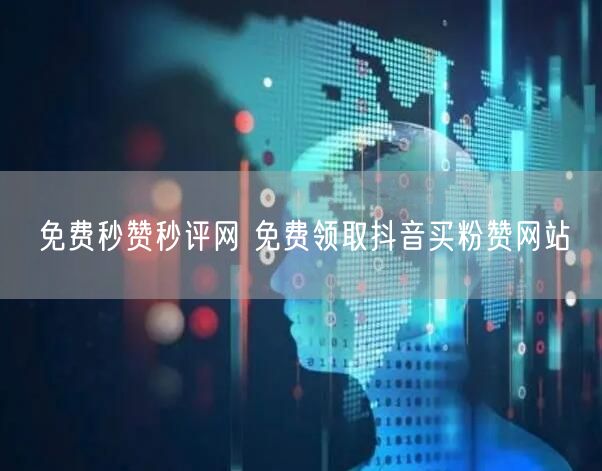 免费秒赞秒评网 免费领取抖音买粉赞网站