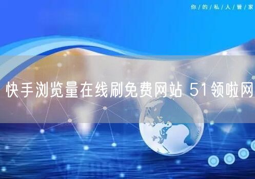 快手浏览量在线刷免费网站 51领啦网