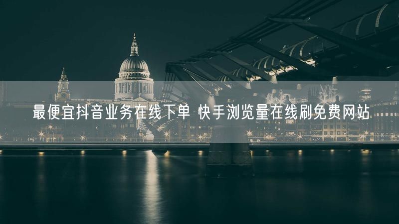 最便宜抖音业务在线下单 快手浏览量在线刷免费网站