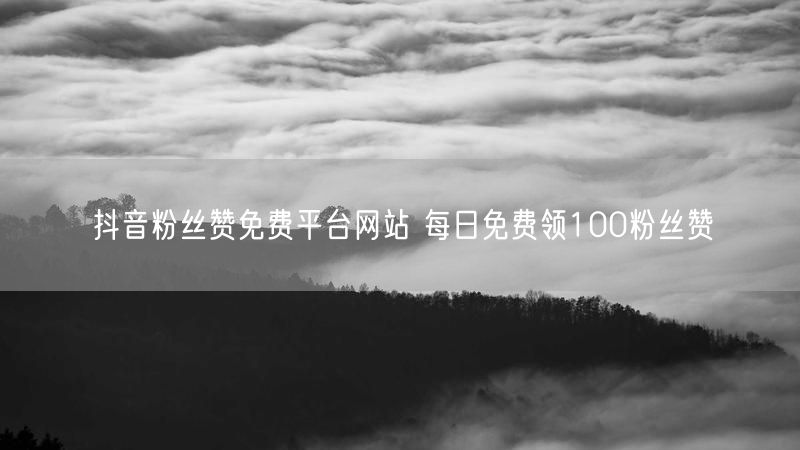抖音粉丝赞免费平台网站 每日免费领100粉丝赞