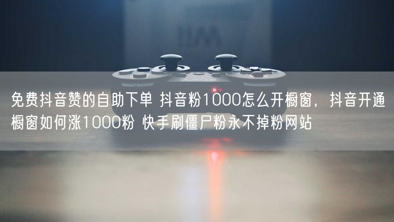 免费抖音赞的自助下单 抖音粉1000怎么开橱窗，抖音开通橱窗如何涨1000粉 快手刷僵尸粉永不掉粉网站