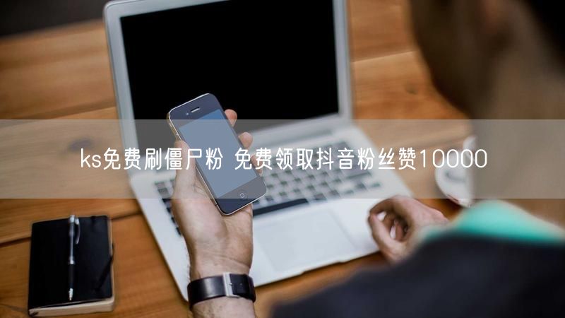 ks免费刷僵尸粉 免费领取抖音粉丝赞10000