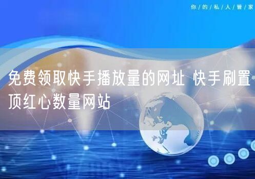免费领取快手播放量的网址 快手刷置顶红心数量网站
