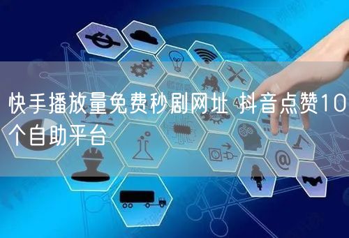 快手播放量免费秒剧网址 抖音点赞10个自助平台