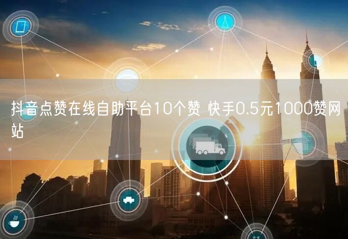 抖音点赞在线自助平台10个赞 快手0.5元1000赞网站