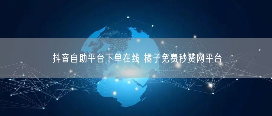 抖音自助平台下单在线 橘子免费秒赞网平台