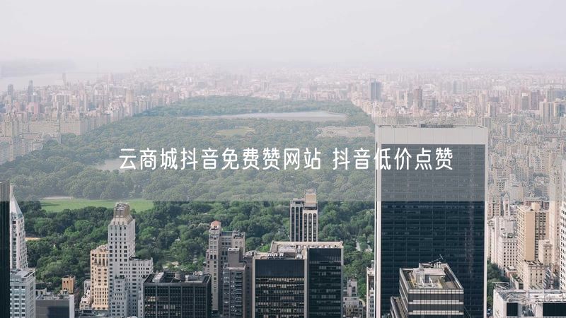 云商城抖音免费赞网站 抖音低价点赞