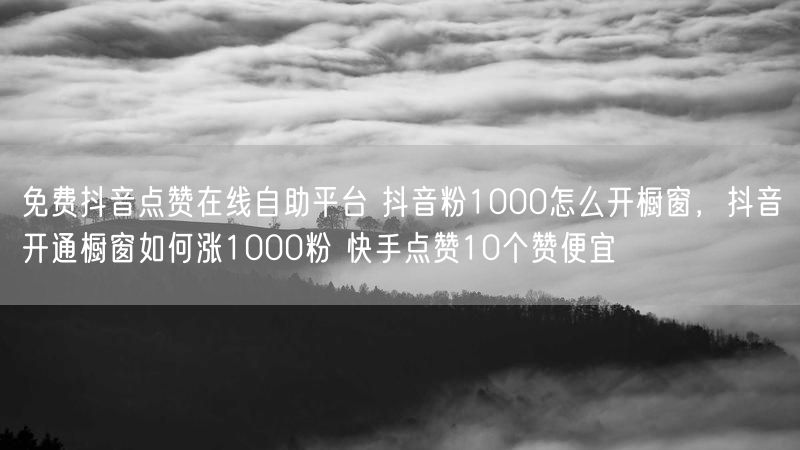 免费抖音点赞在线自助平台 抖音粉1000怎么开橱窗，抖音开通橱窗如何涨1000粉 快手点赞10个赞便宜