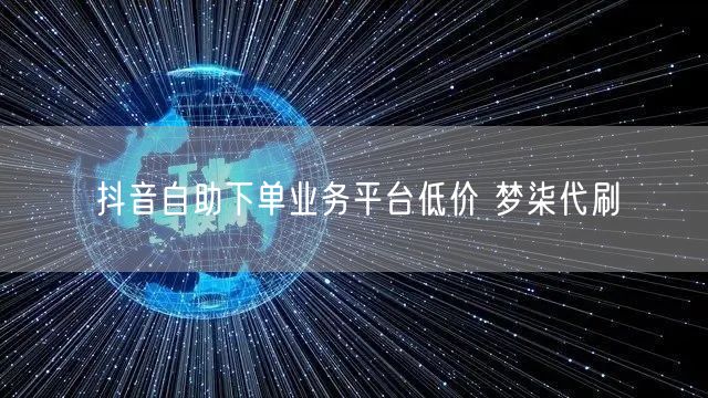 抖音自助下单业务平台低价 梦柒代刷