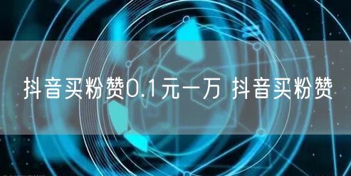 抖音买粉赞0.1元一万 抖音买粉赞