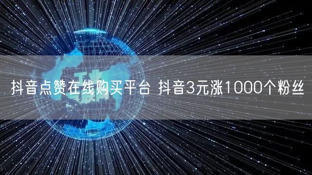 抖音点赞在线购买平台 抖音3元涨1000个粉丝