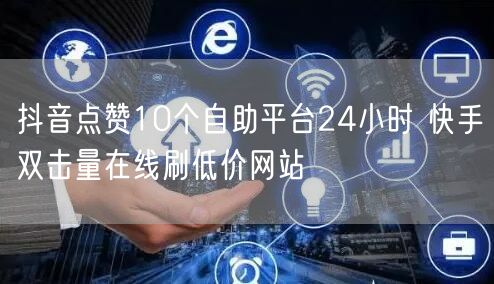 抖音点赞10个自助平台24小时 快手双击量在线刷低价网站