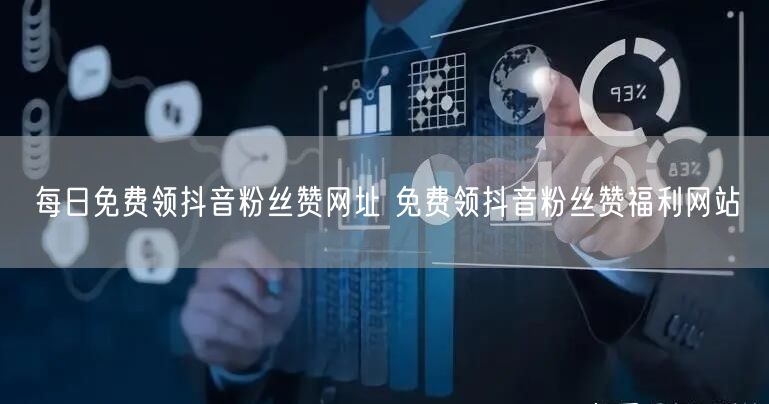每日免费领抖音粉丝赞网址 免费领抖音粉丝赞福利网站