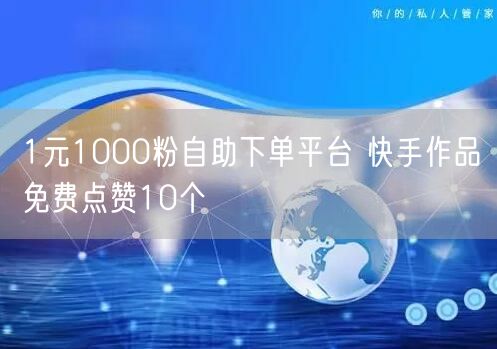 1元1000粉自助下单平台 快手作品免费点赞10个