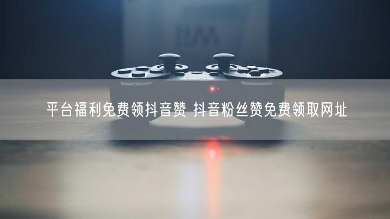 平台福利免费领抖音赞 抖音粉丝赞免费领取网址