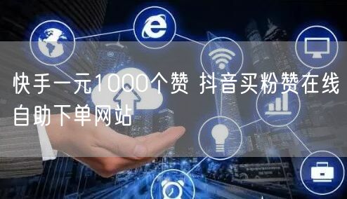 快手一元1000个赞 抖音买粉赞在线自助下单网站