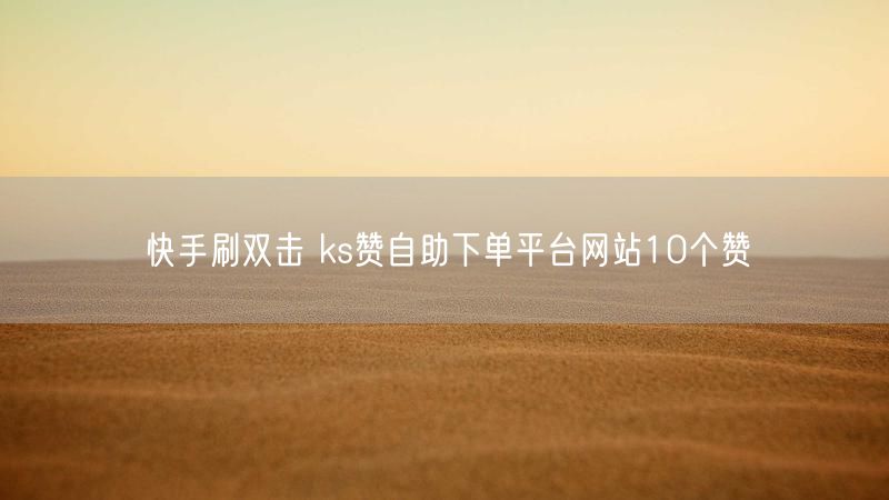 快手刷双击 ks赞自助下单平台网站10个赞