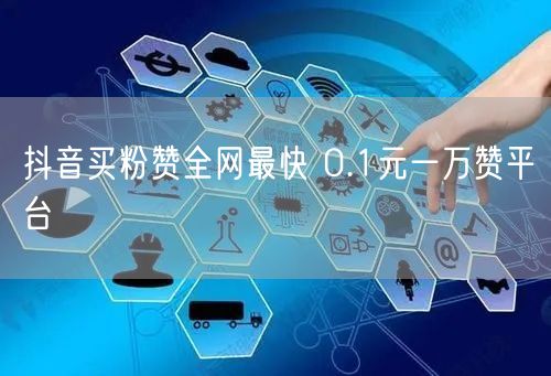 抖音买粉赞全网最快 0.1元一万赞平台