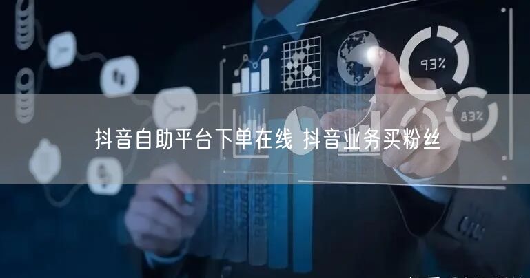 抖音自助平台下单在线 抖音业务买粉丝