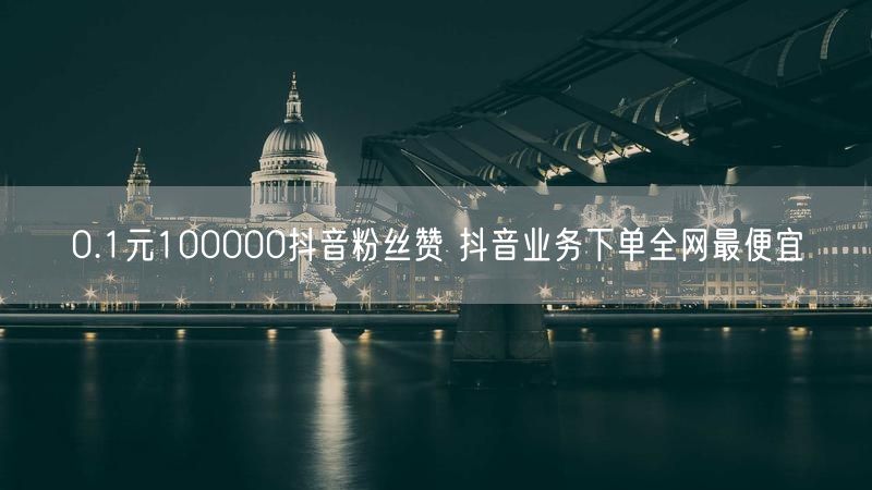 0.1元100000抖音粉丝赞 抖音业务下单全网最便宜