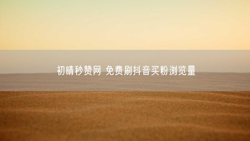 初晴秒赞网 免费刷抖音买粉浏览量
