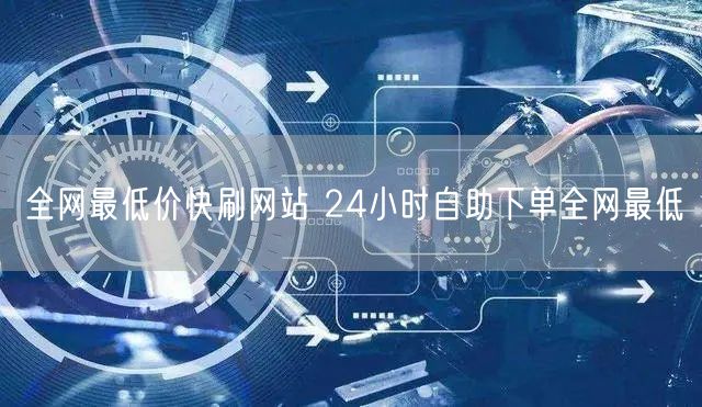 全网最低价快刷网站 24小时自助下单全网最低