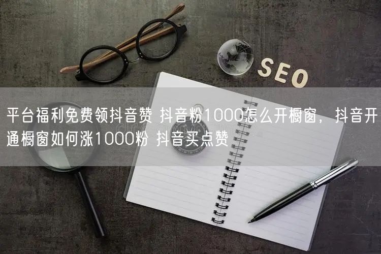 平台福利免费领抖音赞 抖音粉1000怎么开橱窗，抖音开通橱窗如何涨1000粉 抖音买点赞