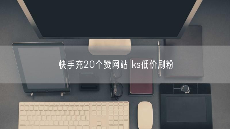 快手充20个赞网站 ks低价刷粉