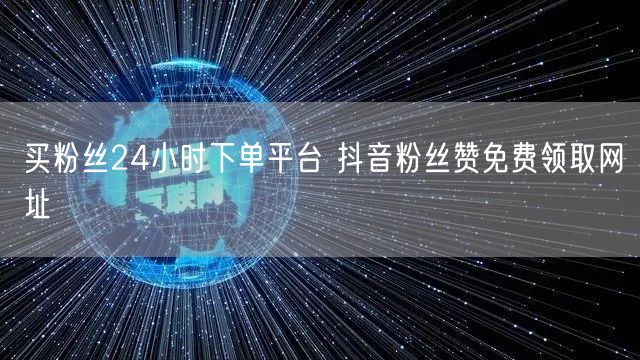 买粉丝24小时下单平台 抖音粉丝赞免费领取网址