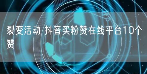 裂变活动 抖音买粉赞在线平台10个赞