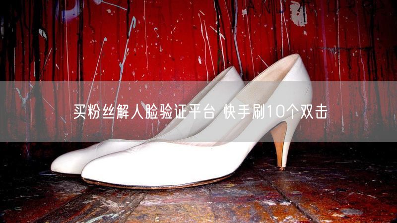 买粉丝解人脸验证平台 快手刷10个双击