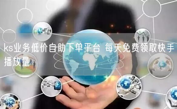 ks业务低价自助下单平台 每天免费领取快手播放量