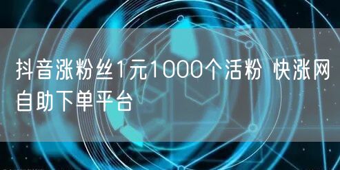 抖音涨粉丝1元1000个活粉 快涨网自助下单平台