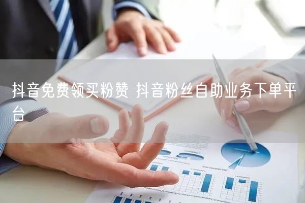 抖音免费领买粉赞 抖音粉丝自助业务下单平台