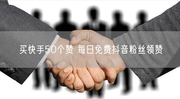 买快手50个赞 每日免费抖音粉丝领赞