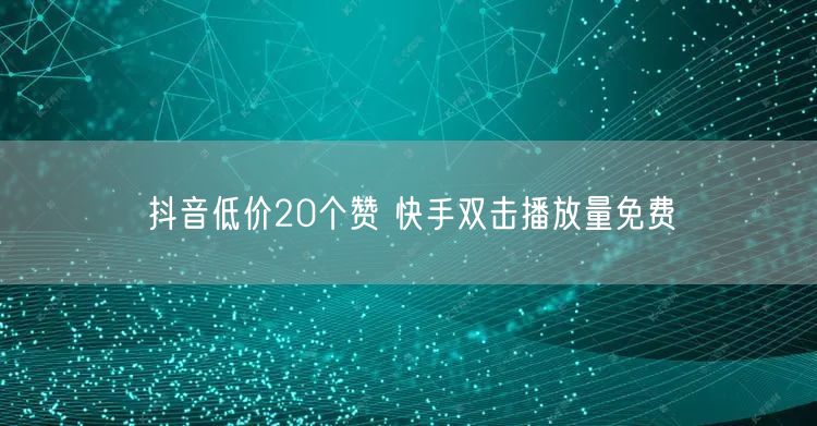 抖音低价20个赞 快手双击播放量免费