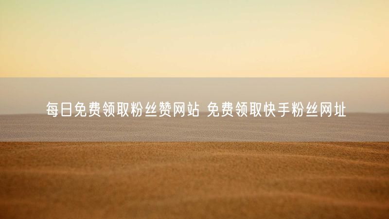 每日免费领取粉丝赞网站 免费领取快手粉丝网址