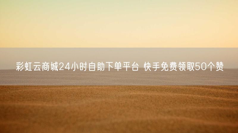 彩虹云商城24小时自助下单平台 快手免费领取50个赞
