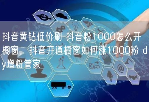 抖音黄钻低价刷 抖音粉1000怎么开橱窗，抖音开通橱窗如何涨1000粉 dy增粉管家