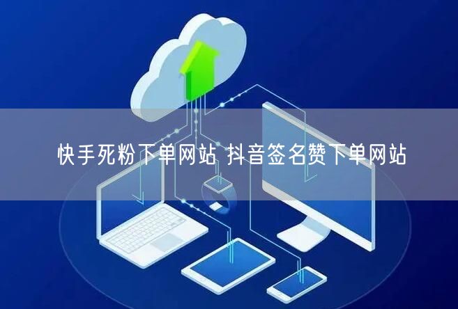 快手死粉下单网站 抖音签名赞下单网站