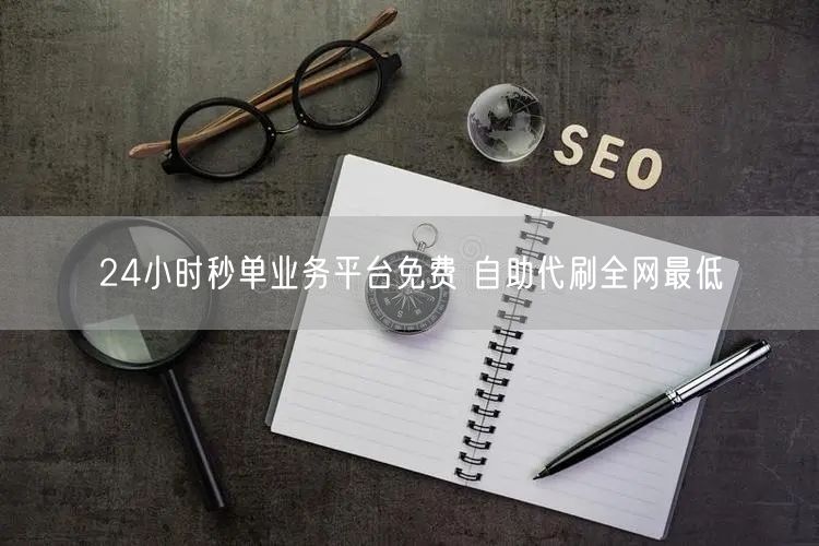 24小时秒单业务平台免费 自助代刷全网最低