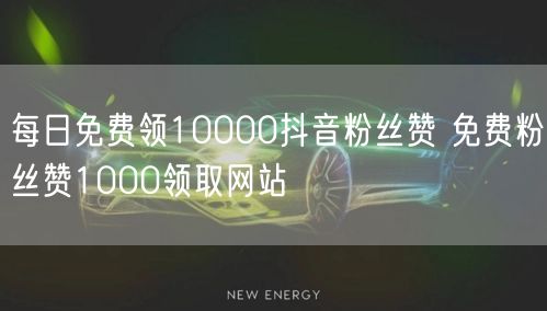 每日免费领10000抖音粉丝赞 免费粉丝赞1000领取网站