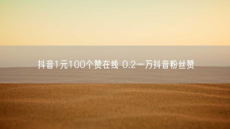 抖音1元100个赞在线 0.2一万抖音粉丝赞
