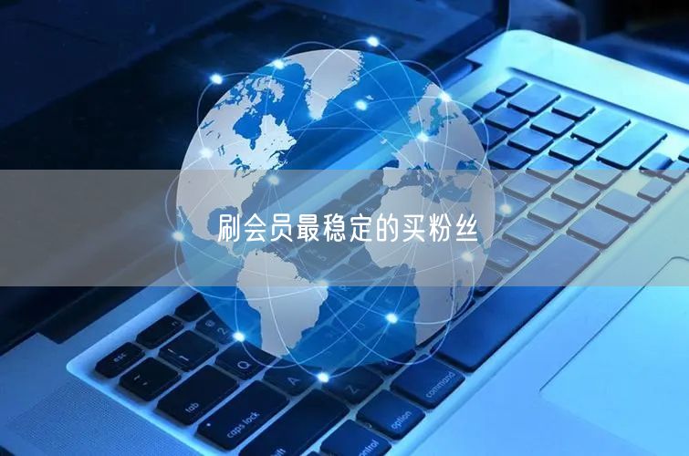 刷会员最稳定的买粉丝