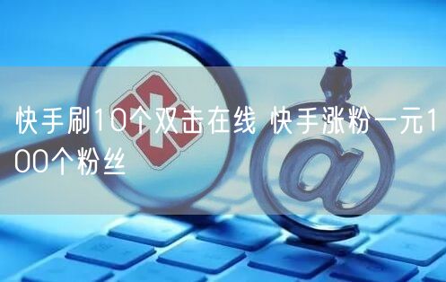 快手刷10个双击在线 快手涨粉一元100个粉丝