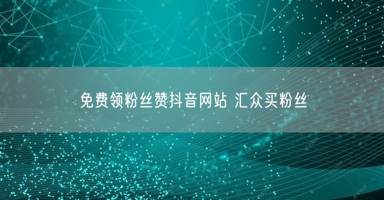 免费领粉丝赞抖音网站 汇众买粉丝