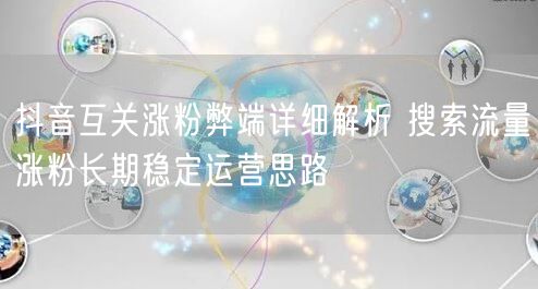 抖音互关涨粉弊端详细解析 搜索流量涨粉长期稳定运营思路
