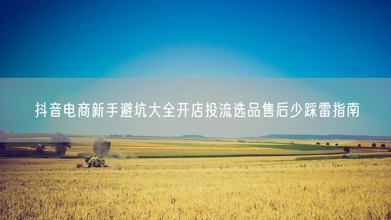 抖音电商新手避坑大全开店投流选品售后少踩雷指南