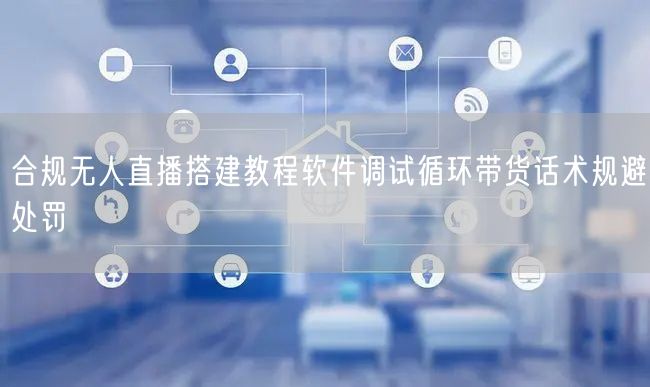 合规无人直播搭建教程软件调试循环带货话术规避处罚