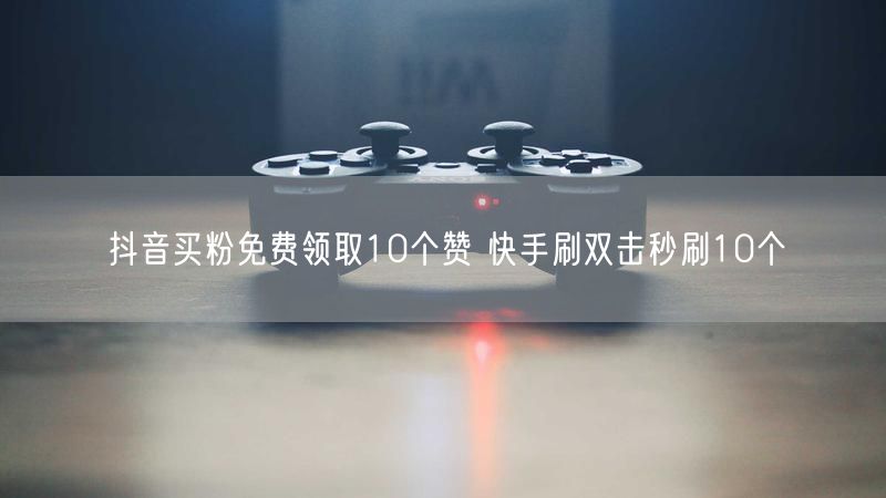 抖音买粉免费领取10个赞 快手刷双击秒刷10个